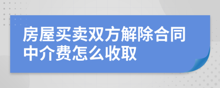 房屋买卖双方解除合同中介费怎么收取