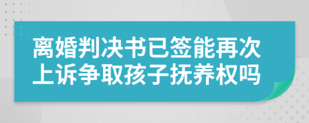 离婚判决书已签能再次上诉争取孩子抚养权吗