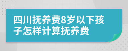 四川抚养费8岁以下孩子怎样计算抚养费