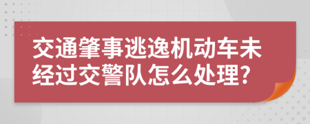 交通肇事逃逸机动车未经过交警队怎么处理?