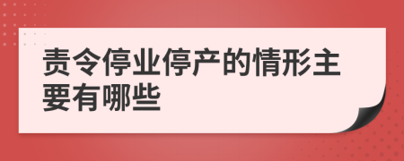 责令停业停产的情形主要有哪些