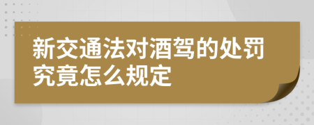 新交通法对酒驾的处罚究竟怎么规定