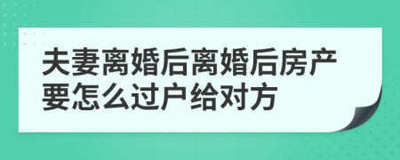 夫妻离婚后离婚后房产要怎么过户给对方