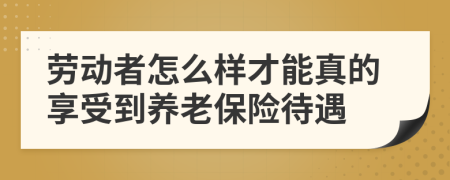 劳动者怎么样才能真的享受到养老保险待遇