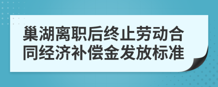 巢湖离职后终止劳动合同经济补偿金发放标准