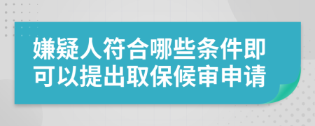 嫌疑人符合哪些条件即可以提出取保候审申请