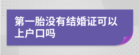 第一胎没有结婚证可以上户口吗