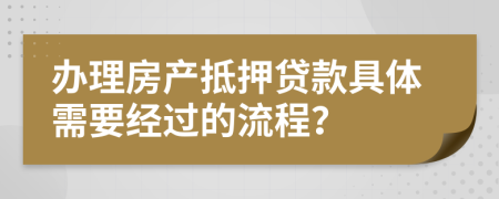 办理房产抵押贷款具体需要经过的流程？