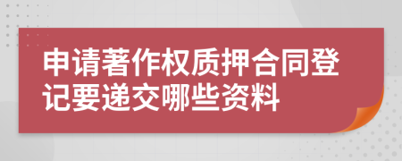 申请著作权质押合同登记要递交哪些资料