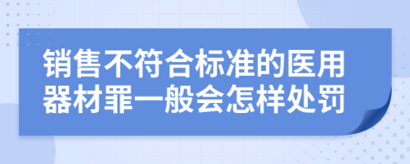 销售不符合标准的医用器材罪一般会怎样处罚