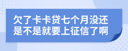 欠了卡卡贷七个月没还是不是就要上征信了啊