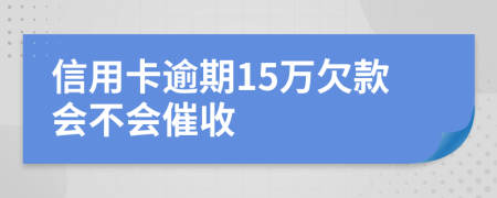 信用卡逾期15万欠款会不会催收
