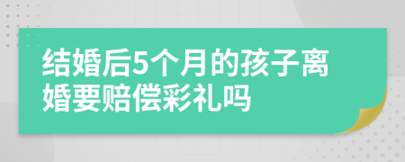 结婚后5个月的孩子离婚要赔偿彩礼吗