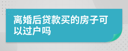 离婚后贷款买的房子可以过户吗