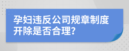 孕妇违反公司规章制度开除是否合理？