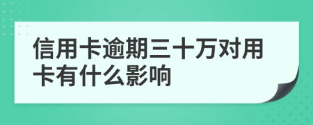 信用卡逾期三十万对用卡有什么影响