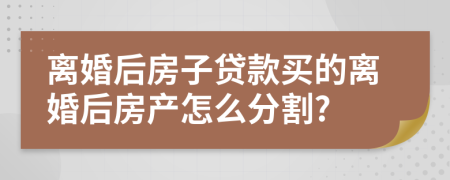 离婚后房子贷款买的离婚后房产怎么分割?