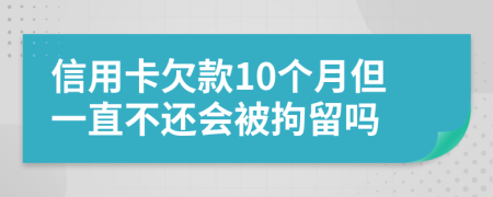 信用卡欠款10个月但一直不还会被拘留吗