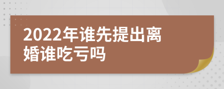 2022年谁先提出离婚谁吃亏吗