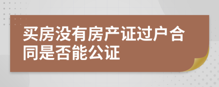 买房没有房产证过户合同是否能公证