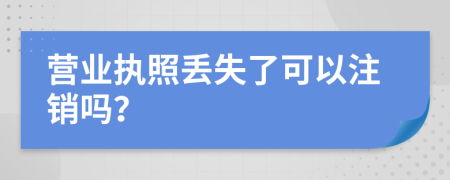 营业执照丢失了可以注销吗？