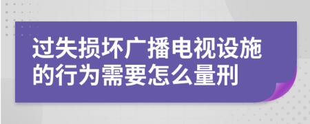 过失损坏广播电视设施的行为需要怎么量刑