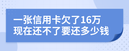 一张信用卡欠了16万现在还不了要还多少钱