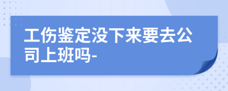 工伤鉴定没下来要去公司上班吗-