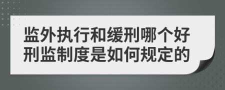 监外执行和缓刑哪个好刑监制度是如何规定的