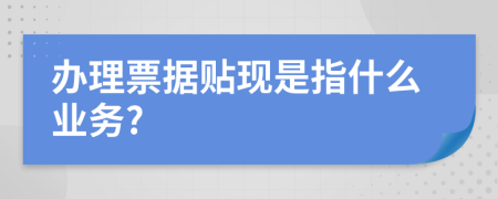 办理票据贴现是指什么业务?