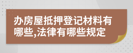 办房屋抵押登记材料有哪些,法律有哪些规定