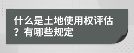 什么是土地使用权评估？有哪些规定