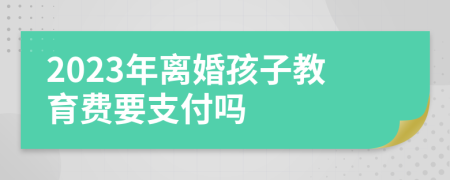 2023年离婚孩子教育费要支付吗