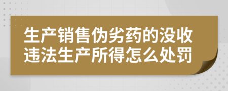 生产销售伪劣药的没收违法生产所得怎么处罚