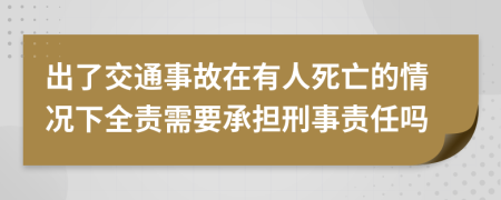 出了交通事故在有人死亡的情况下全责需要承担刑事责任吗