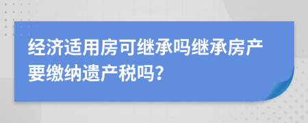 经济适用房可继承吗继承房产要缴纳遗产税吗？