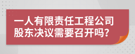 一人有限责任工程公司股东决议需要召开吗？