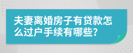 夫妻离婚房子有贷款怎么过户手续有哪些？