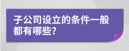 子公司设立的条件一般都有哪些？