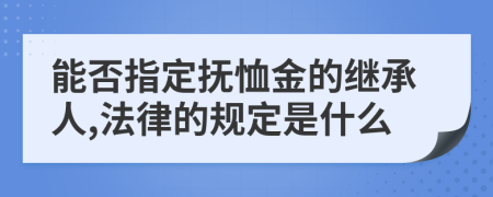 能否指定抚恤金的继承人,法律的规定是什么