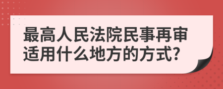 最高人民法院民事再审适用什么地方的方式?