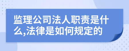 监理公司法人职责是什么,法律是如何规定的