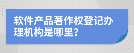 软件产品著作权登记办理机构是哪里？