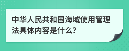 中华人民共和国海域使用管理法具体内容是什么？