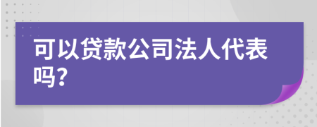 可以贷款公司法人代表吗？