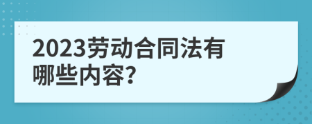 2023劳动合同法有哪些内容？