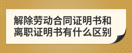 解除劳动合同证明书和离职证明书有什么区别