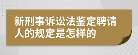 新刑事诉讼法鉴定聘请人的规定是怎样的