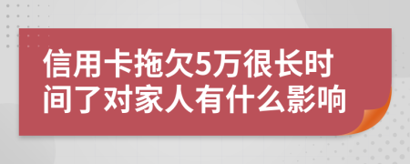 信用卡拖欠5万很长时间了对家人有什么影响
