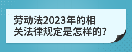 劳动法2023年的相关法律规定是怎样的？